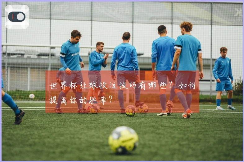 世界杯让球投注技巧有哪些？如何提高你的胜率？