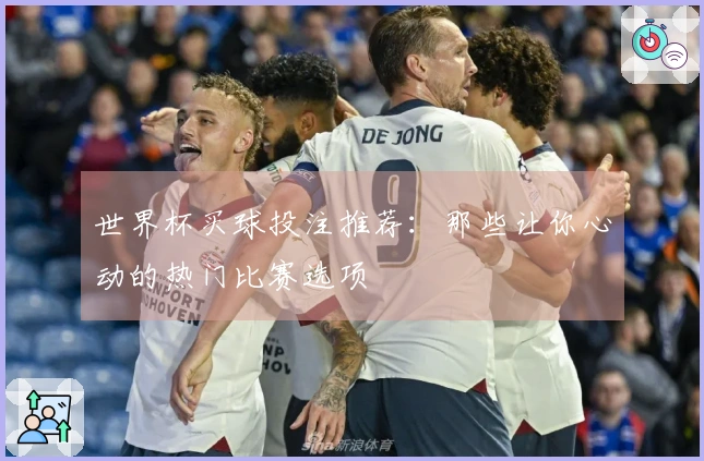 世界杯买球投注推荐：那些让你心动的热门比赛选项