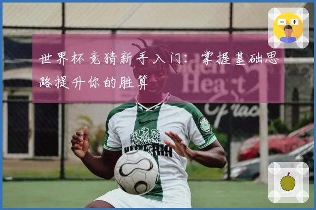 世界杯竞猜新手入门：掌握基础思路提升你的胜算