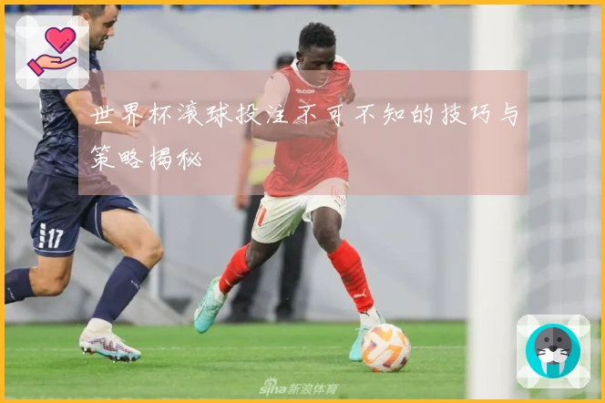 世界杯滚球投注不可不知的技巧与策略揭秘