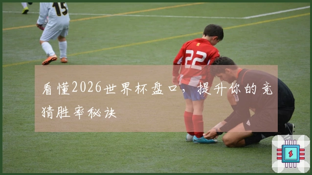 看懂2026世界杯盘口，提升你的竞猜胜率秘诀