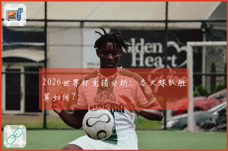 2026世界杯竞猜分析：各大球队胜算如何？