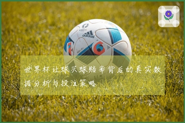 世界杯让球买球赔率背后的真实数据分析与投注策略