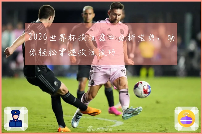 2026世界杯投注盘口分析宝典，助你轻松掌握投注技巧