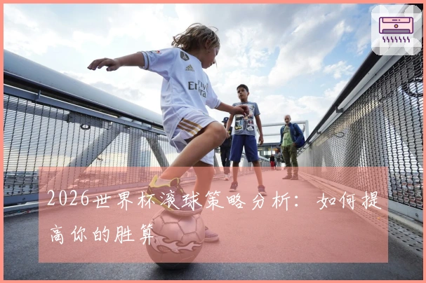 2026世界杯滚球策略分析：如何提高你的胜算