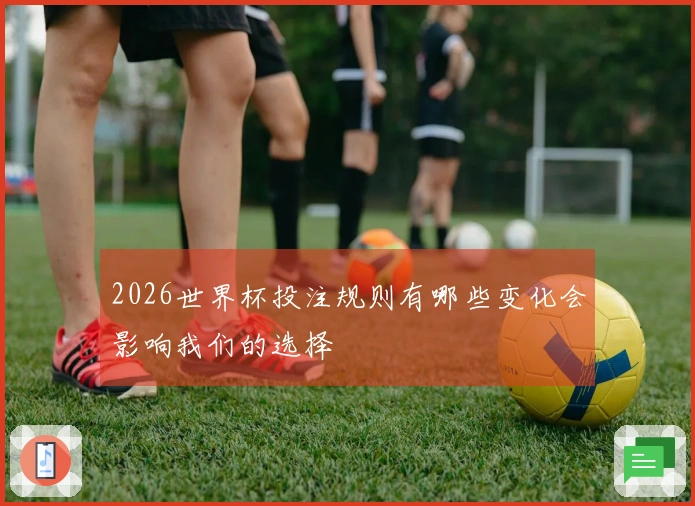 2026世界杯投注规则有哪些变化会影响我们的选择