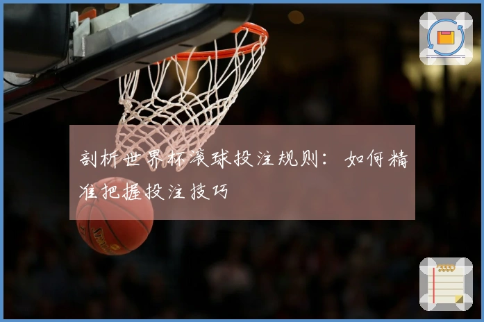剖析世界杯滚球投注规则：如何精准把握投注技巧