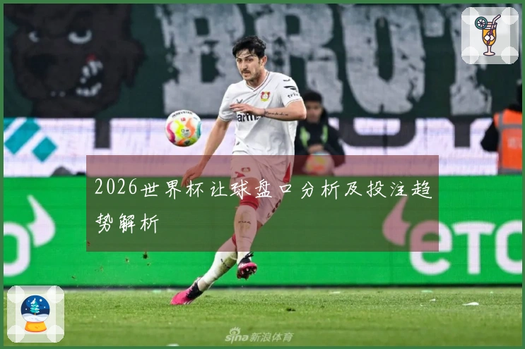 2026世界杯让球盘口分析及投注趋势解析