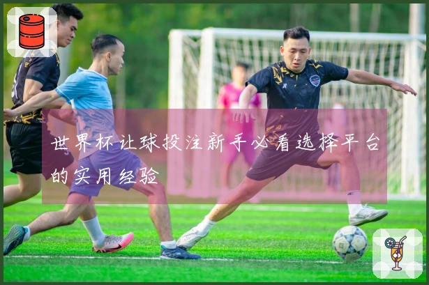 世界杯让球投注新手必看选择平台的实用经验