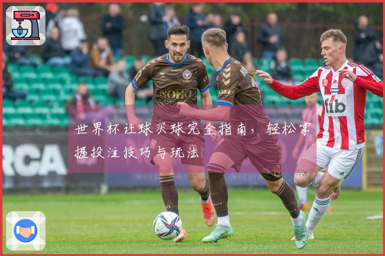 世界杯让球买球完全指南，轻松掌握投注技巧与玩法