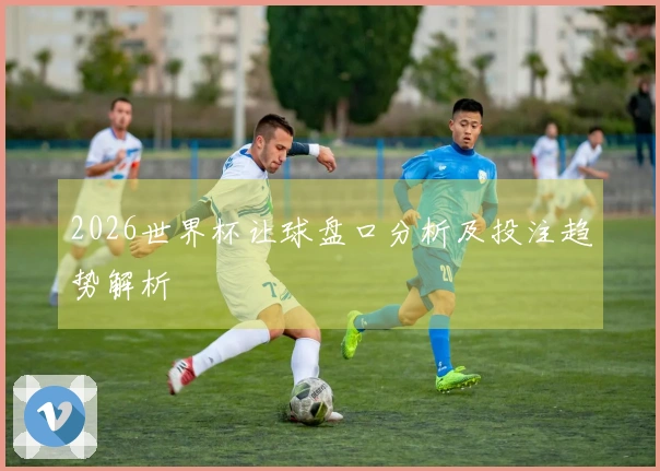 2026世界杯让球盘口分析及投注趋势解析