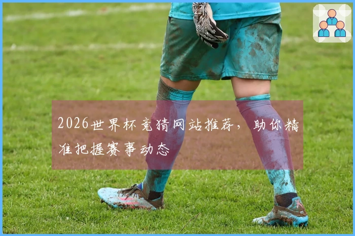 2026世界杯竞猜网站推荐，助你精准把握赛事动态