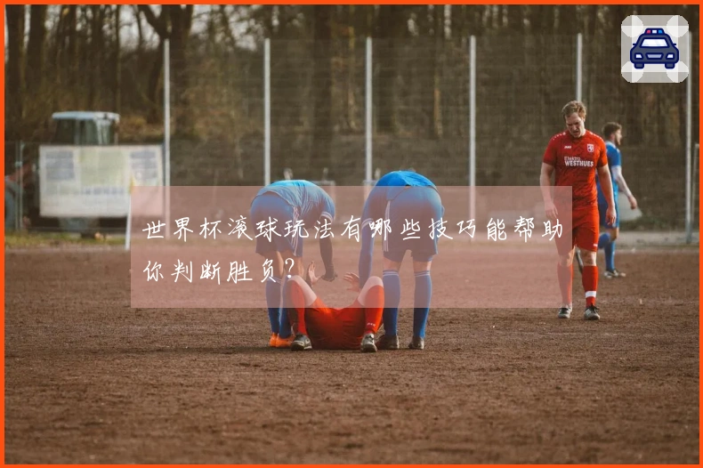 世界杯滚球玩法有哪些技巧能帮助你判断胜负？