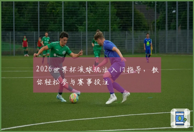 2026世界杯滚球玩法入门指导，教你轻松参与赛事投注