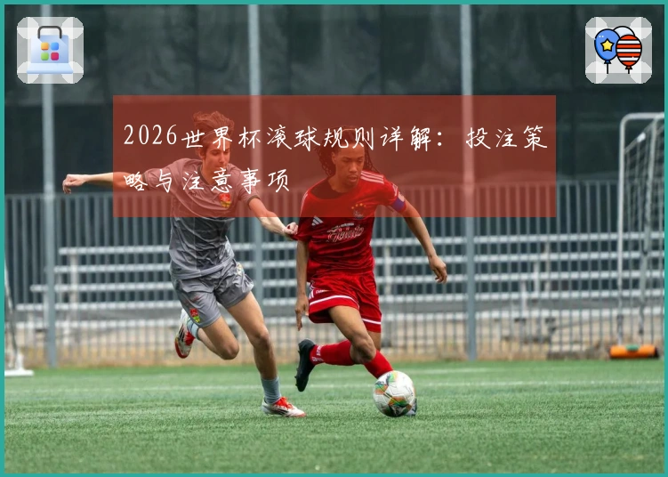 2026世界杯滚球规则详解：投注策略与注意事项