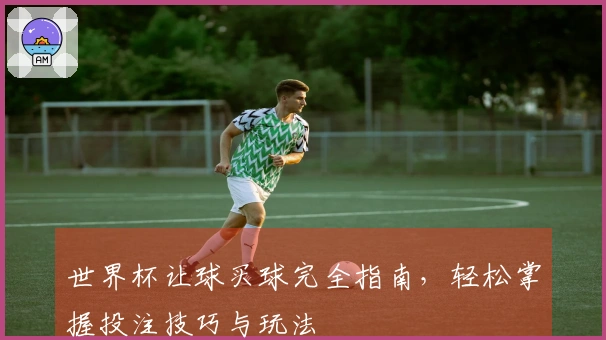 世界杯让球买球完全指南，轻松掌握投注技巧与玩法