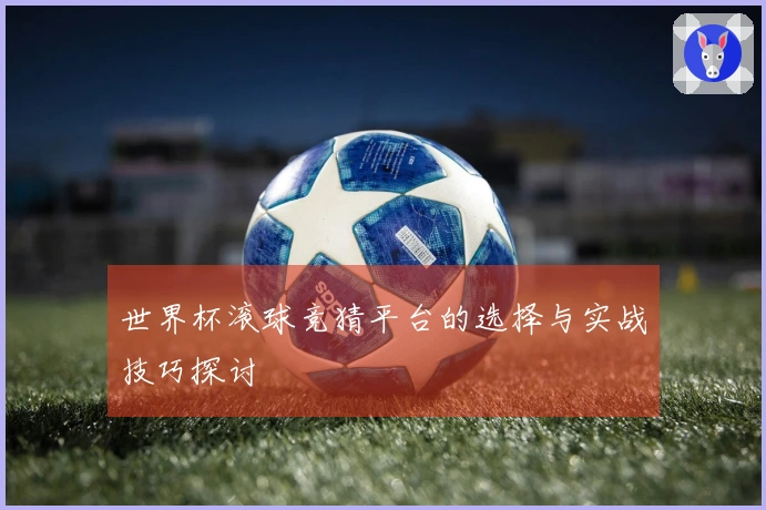 世界杯滚球竞猜平台的选择与实战技巧探讨